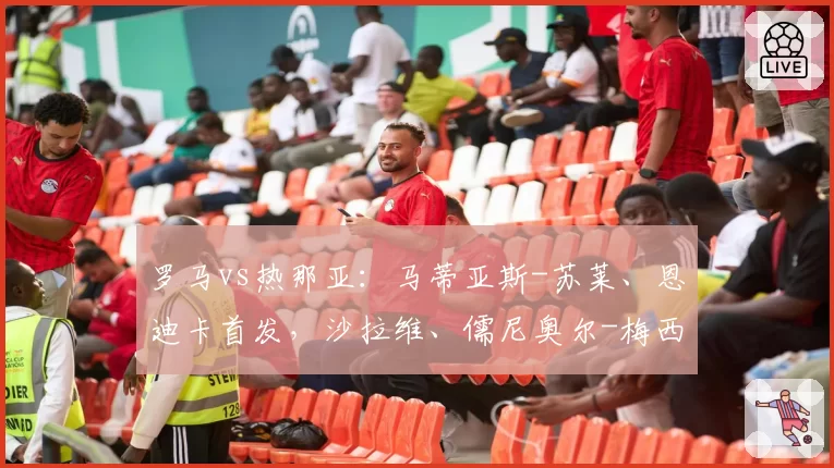 罗马vs热那亚：马蒂亚斯-苏莱、恩迪卡首发，沙拉维、儒尼奥尔-梅西亚斯出战