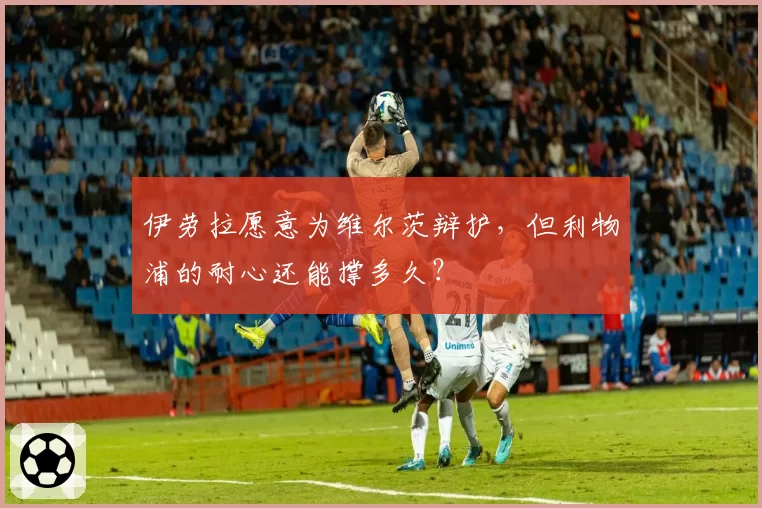 伊劳拉愿意为维尔茨辩护，但利物浦的耐心还能撑多久？