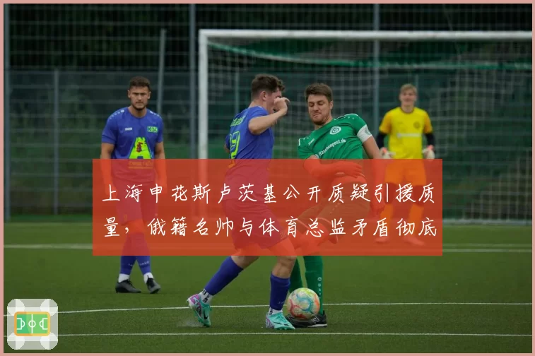 上海申花斯卢茨基公开质疑引援质量,俄籍名帅与体育总监矛盾彻底激化