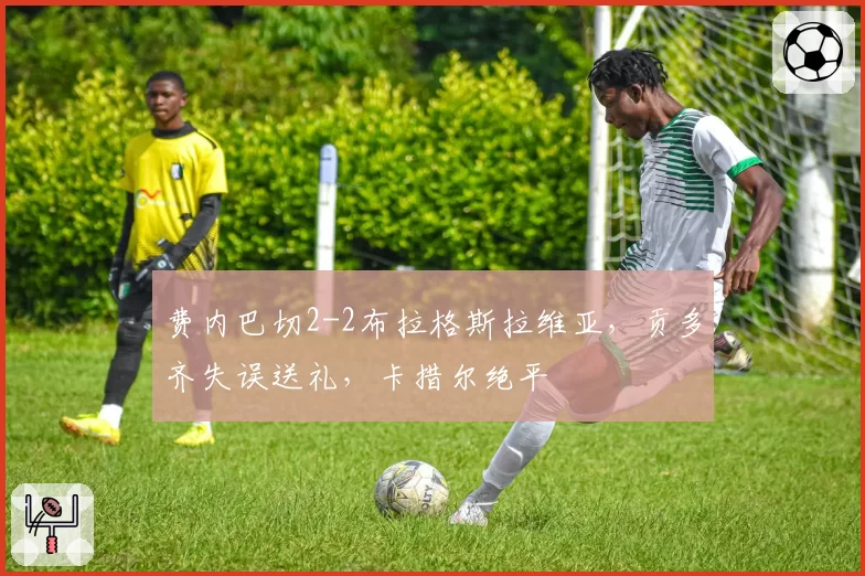 费内巴切2-2布拉格斯拉维亚,贡多齐失误送礼,卡措尔绝平