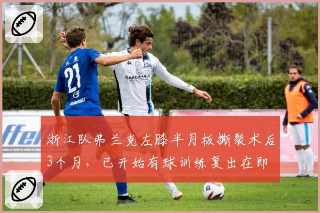 浙江队弗兰克左膝半月板撕裂术后3个月,已开始有球训练复出在即