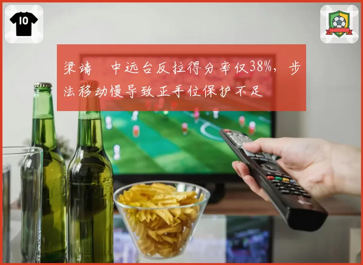 梁靖崑中远台反拉得分率仅38%，步法移动慢导致正手位保护不足