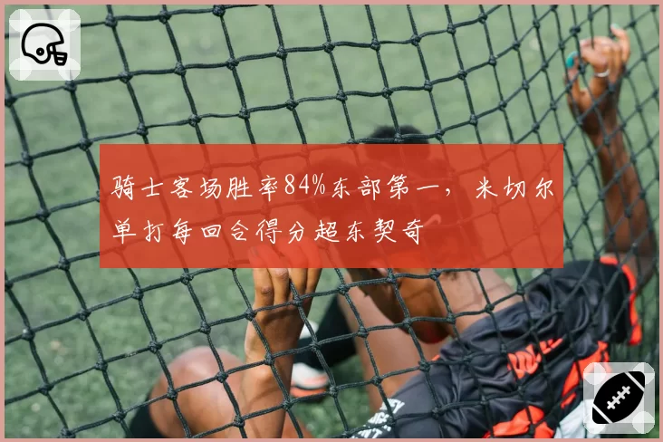 骑士客场胜率84%东部第一，米切尔单打每回合得分超东契奇