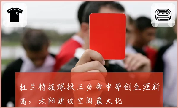 杜兰特接球投三分命中率创生涯新高，太阳进攻空间最大化