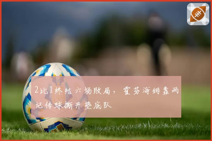 2比1终结六场败局，霍芬海姆靠两记传球撕开垫底队