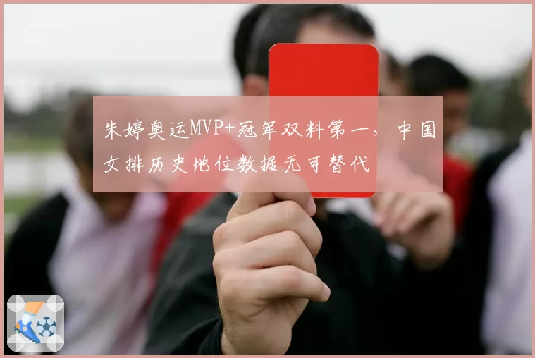 朱婷奥运MVP+冠军双料第一，中国女排历史地位数据无可替代