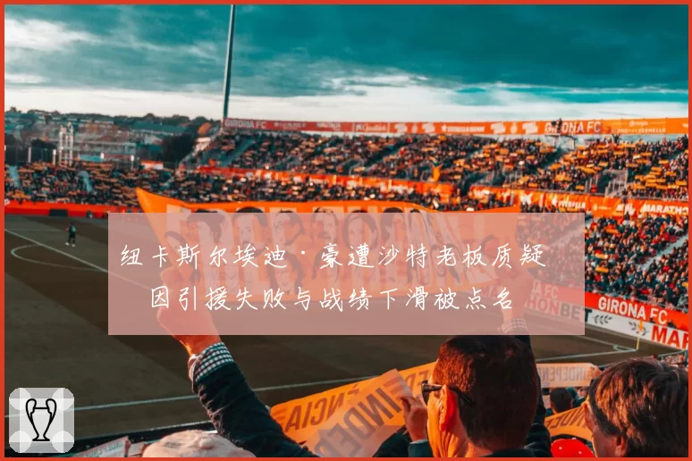 纽卡斯尔埃迪·豪遭沙特老板质疑，因引援失败与战绩下滑被点名