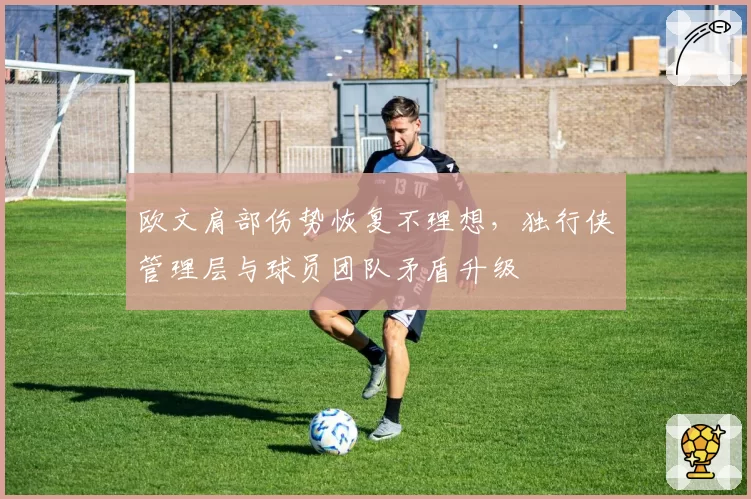 欧文肩部伤势恢复不理想，独行侠管理层与球员团队矛盾升级