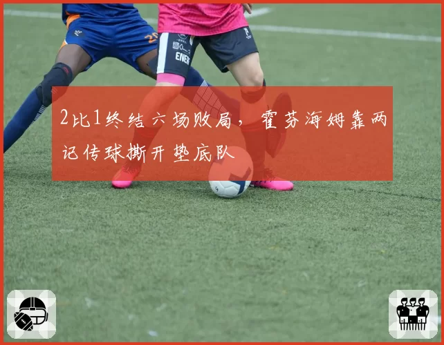 2比1终结六场败局，霍芬海姆靠两记传球撕开垫底队