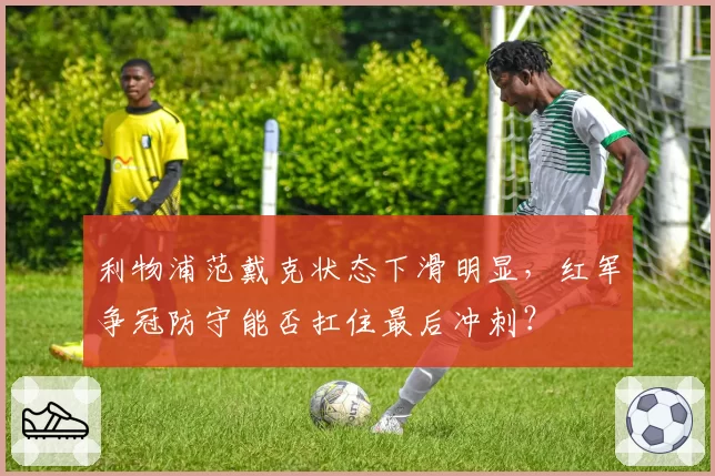 利物浦范戴克状态下滑明显，红军争冠防守能否扛住最后冲刺？