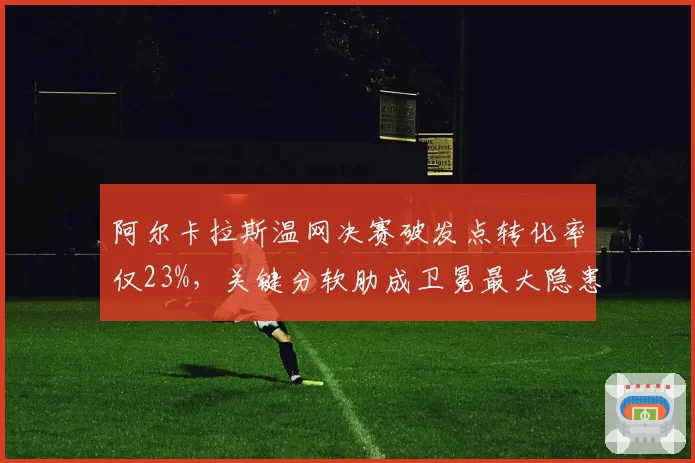 阿尔卡拉斯温网决赛破发点转化率仅23%，关键分软肋成卫冕最大隐患