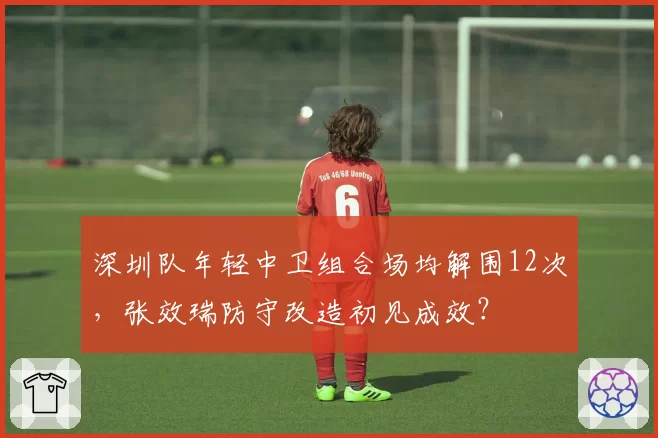 深圳队年轻中卫组合场均解围12次，张效瑞防守改造初见成效？