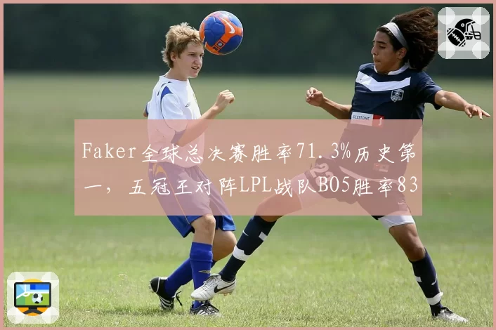 Faker全球总决赛胜率71.3%历史第一，五冠王对阵LPL战队BO5胜率83%刷新纪录__br_