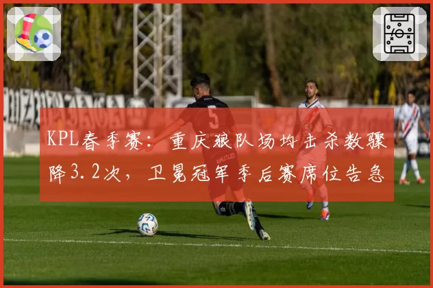 KPL春季赛：重庆狼队场均击杀数骤降3.2次，卫冕冠军季后赛席位告急