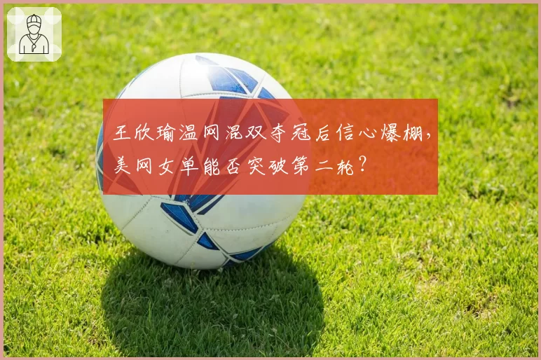 王欣瑜温网混双夺冠后信心爆棚，美网女单能否突破第二轮？