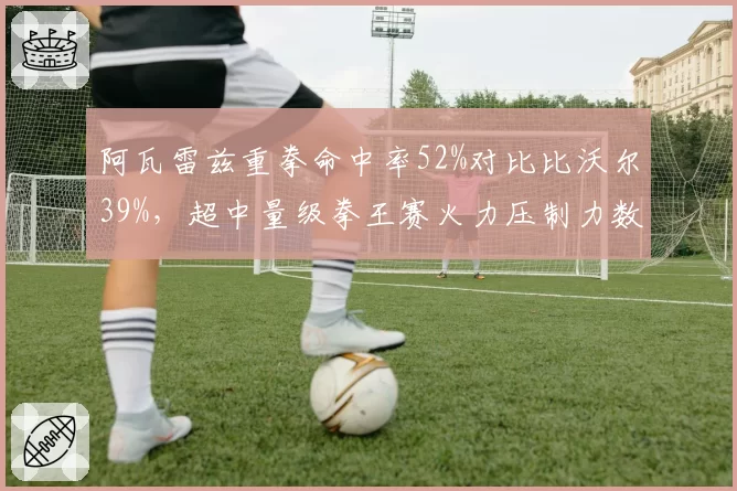 阿瓦雷兹重拳命中率52%对比比沃尔39%，超中量级拳王赛火力压制力数据悬殊