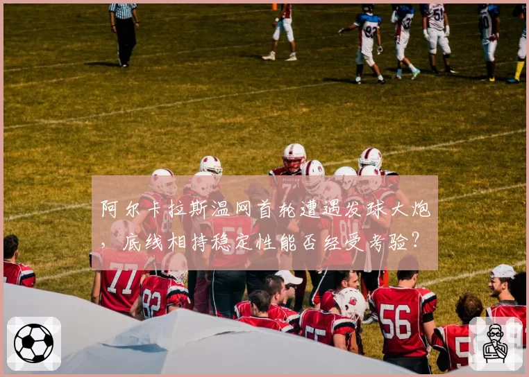 阿尔卡拉斯温网首轮遭遇发球大炮，底线相持稳定性能否经受考验？