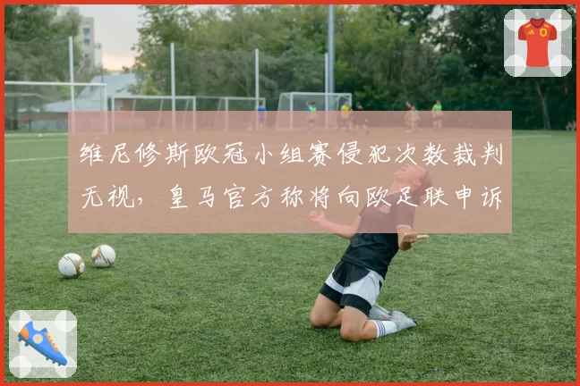 维尼修斯欧冠小组赛侵犯次数裁判无视，皇马官方称将向欧足联申诉判罚尺度