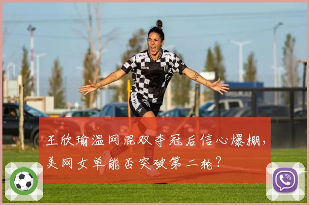 王欣瑜温网混双夺冠后信心爆棚，美网女单能否突破第二轮？
