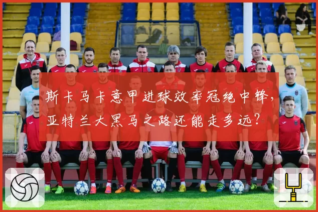 斯卡马卡意甲进球效率冠绝中锋,亚特兰大黑马之路还能走多远?