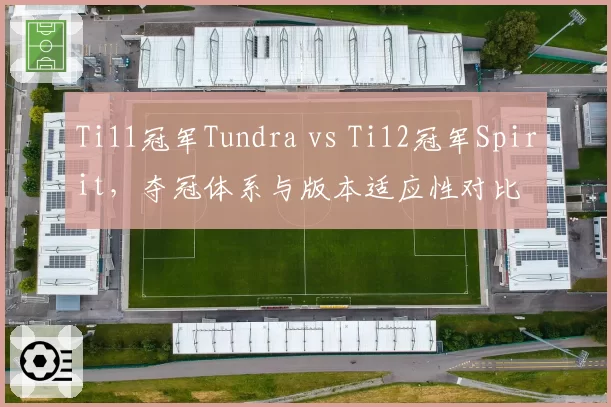 Ti11冠军Tundra vs Ti12冠军Spirit，夺冠体系与版本适应性对比