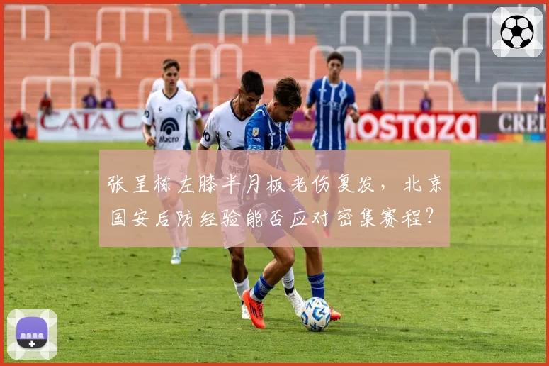 张呈栋左膝半月板老伤复发，北京国安后防经验能否应对密集赛程？