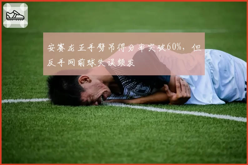 安赛龙正手劈吊得分率突破60%，但反手网前球失误频发