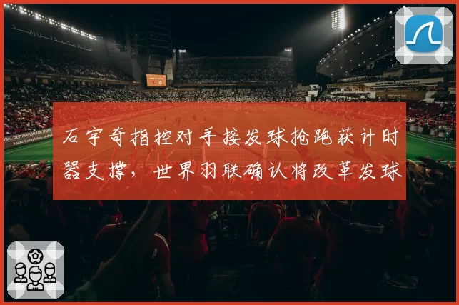 石宇奇指控对手接发球抢跑获计时器支撑，世界羽联确认将改革发球判罚复核流程
