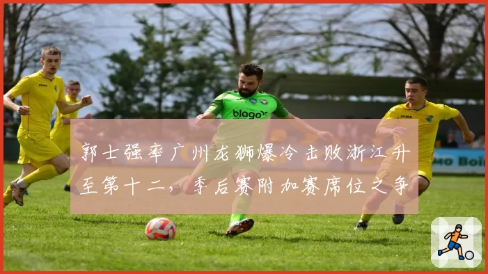 郭士强率广州龙狮爆冷击败浙江升至第十二，季后赛附加赛席位之争再生悬念