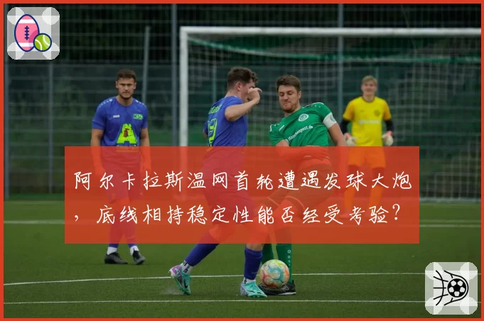 阿尔卡拉斯温网首轮遭遇发球大炮，底线相持稳定性能否经受考验？
