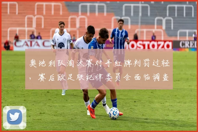 奥地利队淘汰赛对手红牌判罚过轻，赛后欧足联纪律委员会面临调查压力