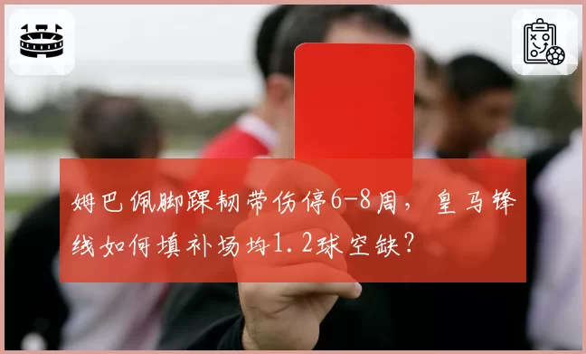 姆巴佩脚踝韧带伤停6-8周，皇马锋线如何填补场均1.2球空缺？