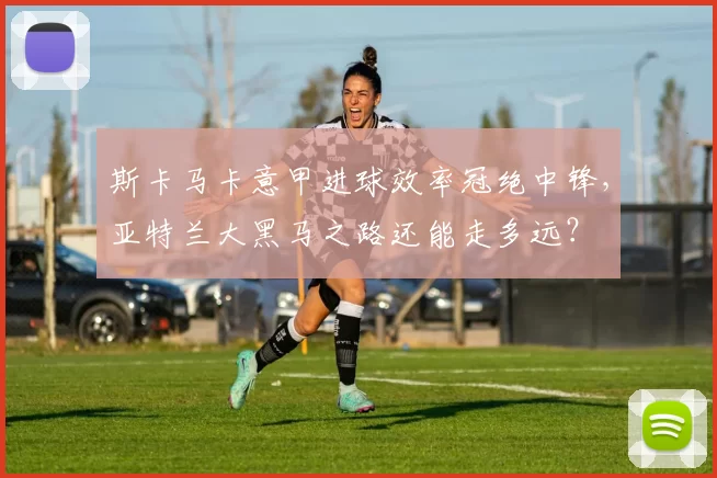斯卡马卡意甲进球效率冠绝中锋，亚特兰大黑马之路还能走多远？