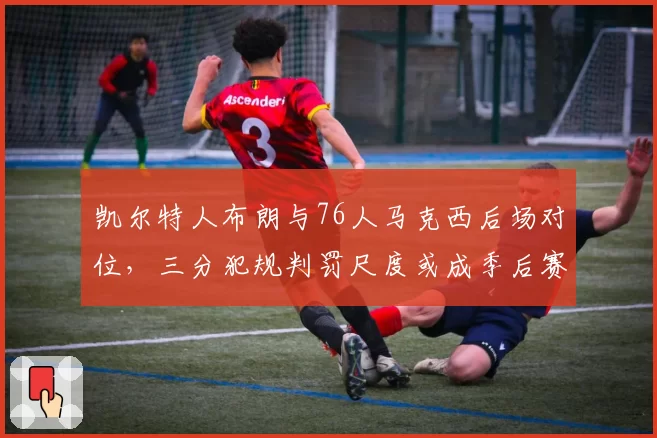 凯尔特人布朗与76人马克西后场对位，三分犯规判罚尺度或成季后赛X因素