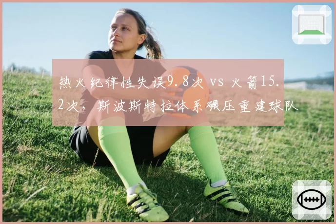 热火纪律性失误9.8次 vs 火箭15.2次，斯波斯特拉体系碾压重建球队