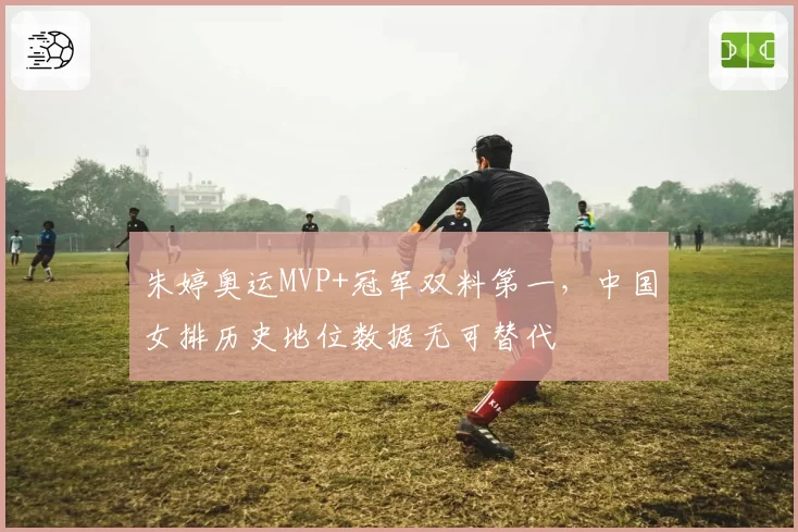 朱婷奥运MVP+冠军双料第一，中国女排历史地位数据无可替代