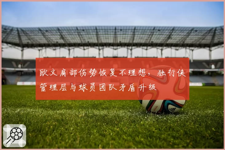 欧文肩部伤势恢复不理想，独行侠管理层与球员团队矛盾升级