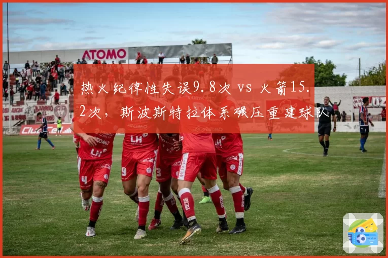 热火纪律性失误9.8次 vs 火箭15.2次，斯波斯特拉体系碾压重建球队