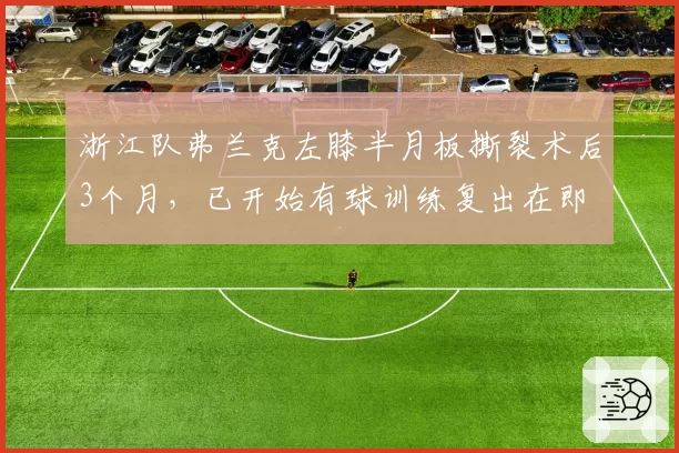 浙江队弗兰克左膝半月板撕裂术后3个月,已开始有球训练复出在即