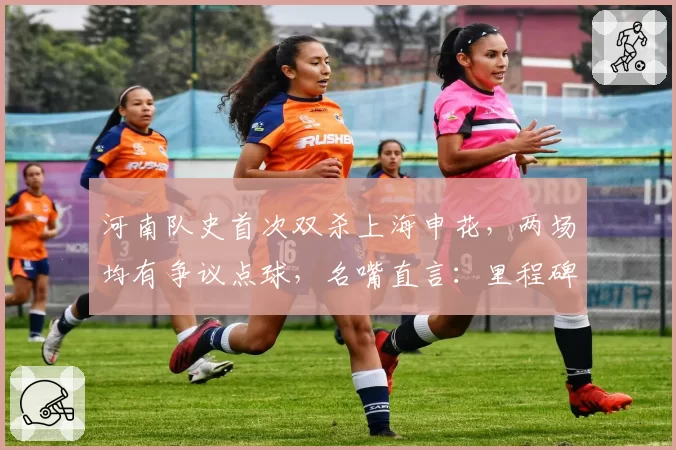 河南队史首次双杀上海申花，两场均有争议点球，名嘴直言：里程碑还是耻辱？