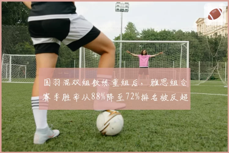 国羽混双组教练重组后，雅思组合赛季胜率从88%降至72%排名被反超
