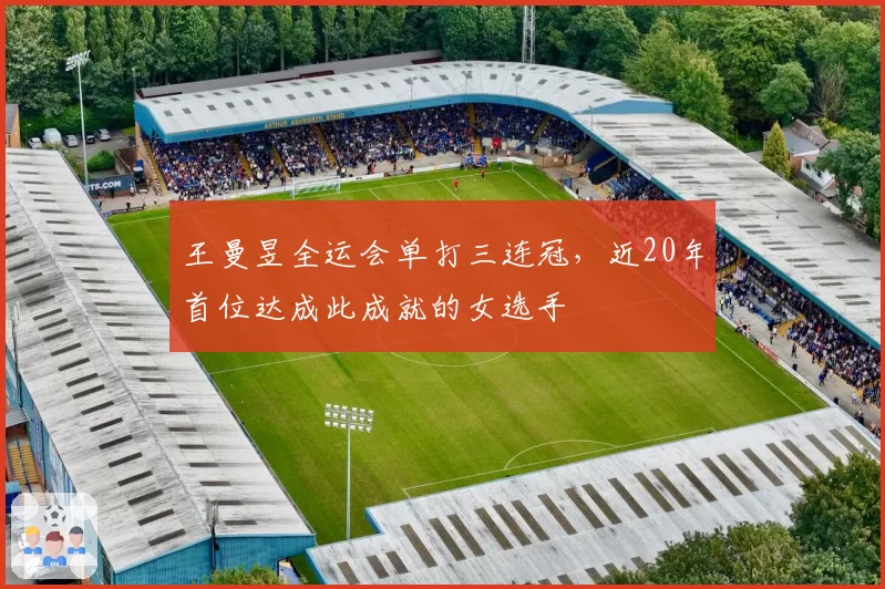 王曼昱全运会单打三连冠，近20年首位达成此成就的女选手