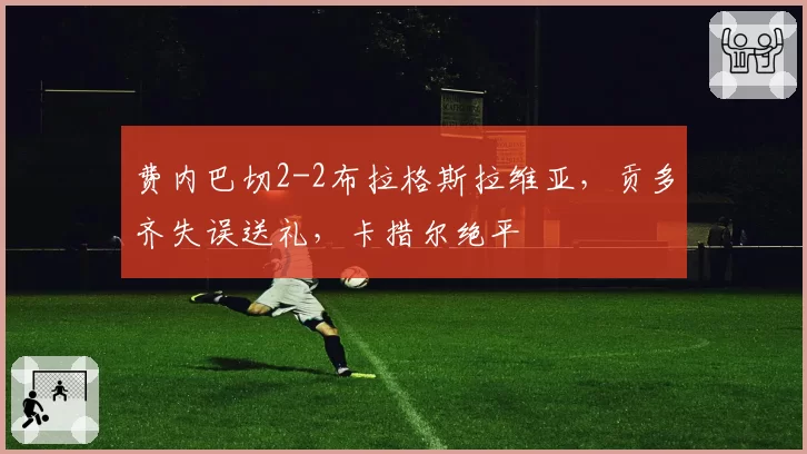 费内巴切2-2布拉格斯拉维亚,贡多齐失误送礼,卡措尔绝平