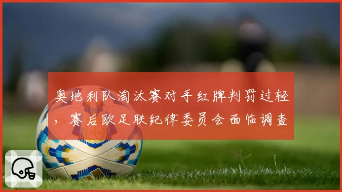 奥地利队淘汰赛对手红牌判罚过轻，赛后欧足联纪律委员会面临调查压力