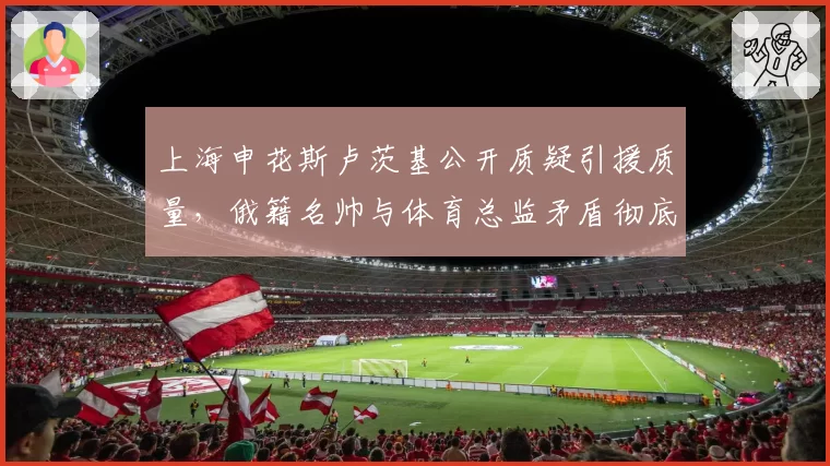 上海申花斯卢茨基公开质疑引援质量，俄籍名帅与体育总监矛盾彻底激化