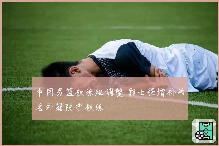 中国男篮教练组调整 郭士强增补两名外籍防守教练