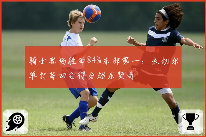 骑士客场胜率84%东部第一，米切尔单打每回合得分超东契奇