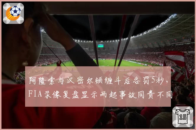 阿隆索与汉密尔顿缠斗后各罚5秒，FIA录像复盘显示两起事故同责不同罚__br_