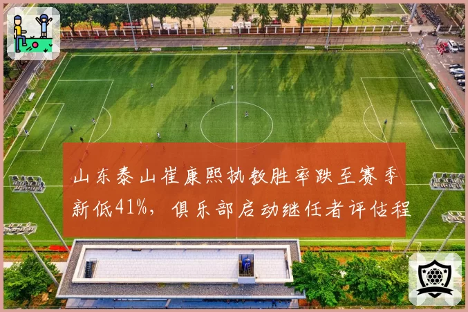 山东泰山崔康熙执教胜率跌至赛季新低41%,俱乐部启动继任者评估程序
