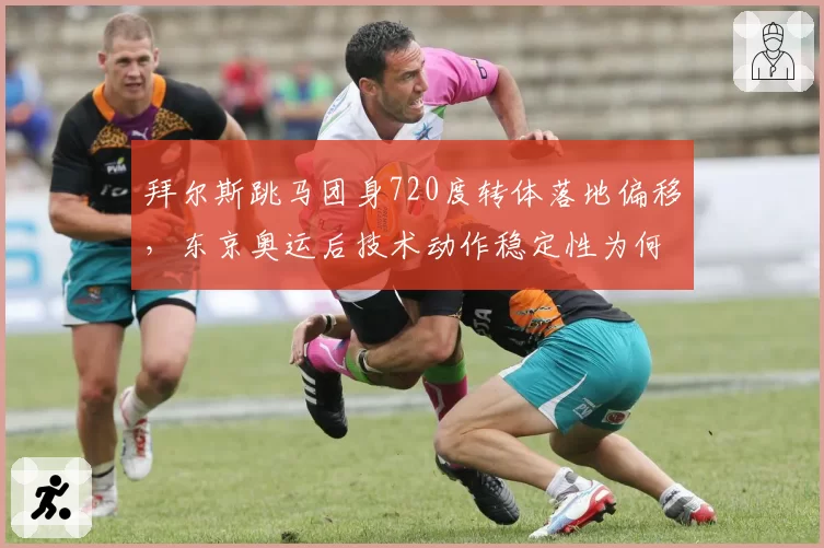 拜尔斯跳马团身720度转体落地偏移，东京奥运后技术动作稳定性为何下降？